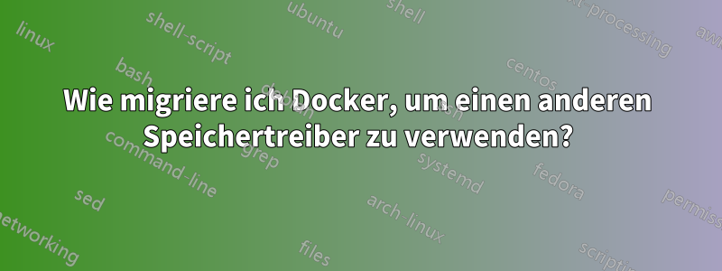 Wie migriere ich Docker, um einen anderen Speichertreiber zu verwenden?