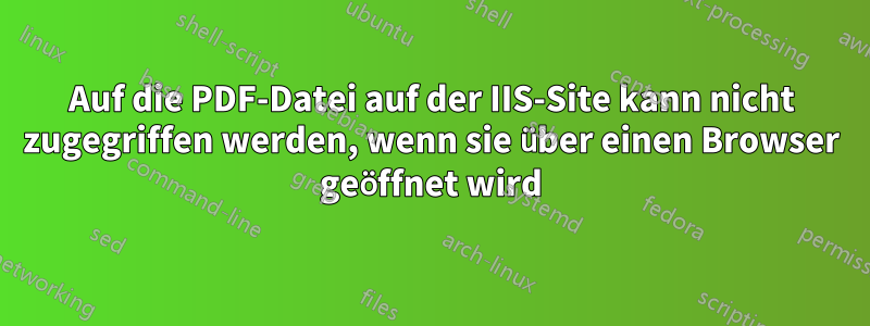 Auf die PDF-Datei auf der IIS-Site kann nicht zugegriffen werden, wenn sie über einen Browser geöffnet wird