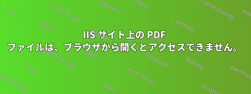 IIS サイト上の PDF ファイルは、ブラウザから開くとアクセスできません。