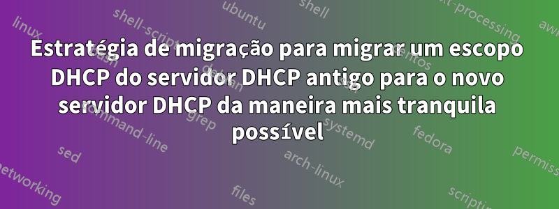 Estratégia de migração para migrar um escopo DHCP do servidor DHCP antigo para o novo servidor DHCP da maneira mais tranquila possível
