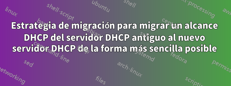 Estrategia de migración para migrar un alcance DHCP del servidor DHCP antiguo al nuevo servidor DHCP de la forma más sencilla posible