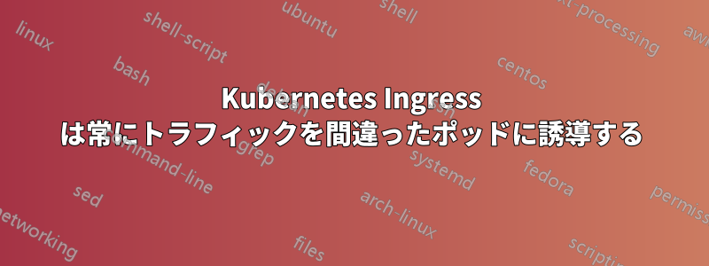 Kubernetes Ingress は常にトラフィックを間違ったポッドに誘導する