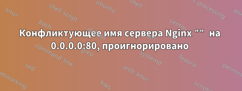 Конфликтующее имя сервера Nginx "" на 0.0.0.0:80, проигнорировано