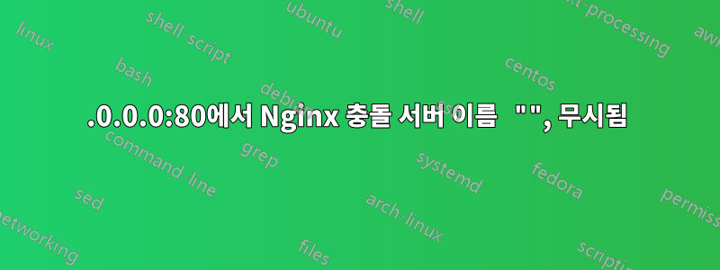 0.0.0.0:80에서 Nginx 충돌 서버 이름 "", 무시됨