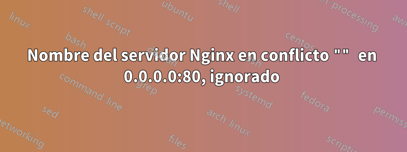 Nombre del servidor Nginx en conflicto "" en 0.0.0.0:80, ignorado