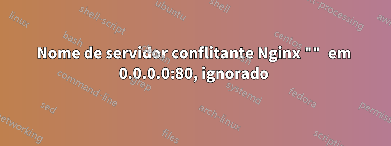 Nome de servidor conflitante Nginx "" em 0.0.0.0:80, ignorado