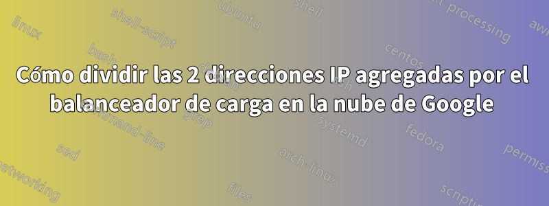 Cómo dividir las 2 direcciones IP agregadas por el balanceador de carga en la nube de Google