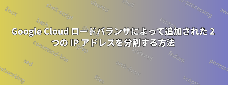 Google Cloud ロードバランサによって追加された 2 つの IP アドレスを分割する方法