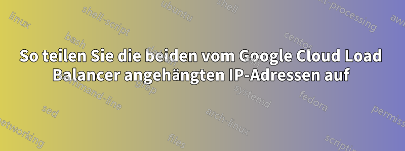 So teilen Sie die beiden vom Google Cloud Load Balancer angehängten IP-Adressen auf