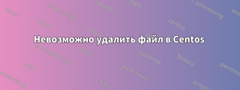 Невозможно удалить файл в Centos