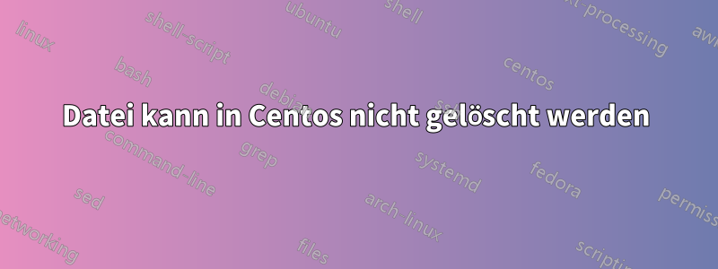 Datei kann in Centos nicht gelöscht werden