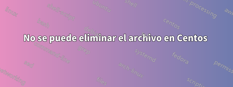 No se puede eliminar el archivo en Centos