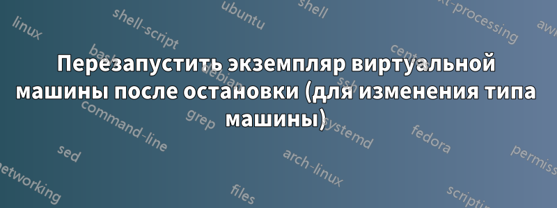 Перезапустить экземпляр виртуальной машины после остановки (для изменения типа машины)