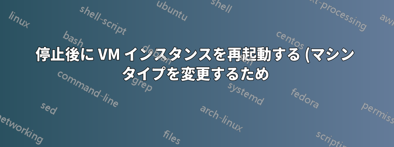 停止後に VM インスタンスを再起動する (マシン タイプを変更するため)