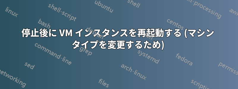 停止後に VM インスタンスを再起動する (マシン タイプを変更するため)