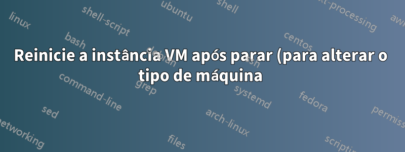 Reinicie a instância VM após parar (para alterar o tipo de máquina)