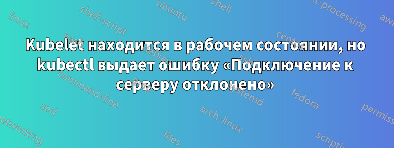 Kubelet находится в рабочем состоянии, но kubectl выдает ошибку «Подключение к серверу отклонено»