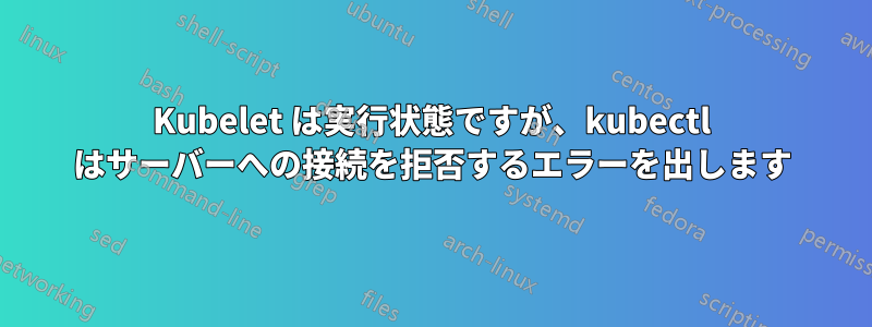 Kubelet は実行状態ですが、kubectl はサーバーへの接続を拒否するエラーを出します