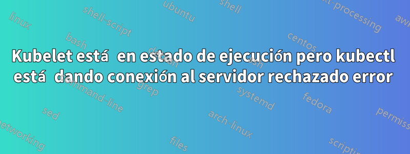 Kubelet está en estado de ejecución pero kubectl está dando conexión al servidor rechazado error