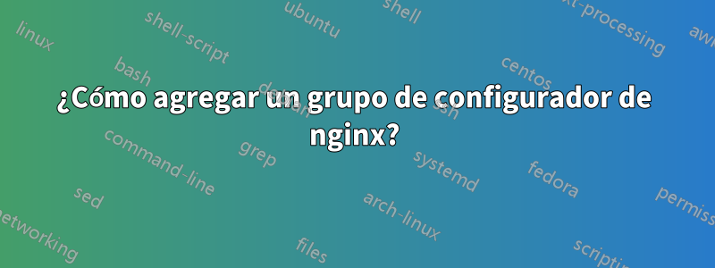 ¿Cómo agregar un grupo de configurador de nginx?