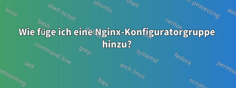 Wie füge ich eine Nginx-Konfiguratorgruppe hinzu?