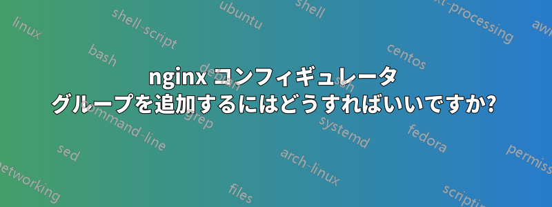 nginx コンフィギュレータ グループを追加するにはどうすればいいですか?