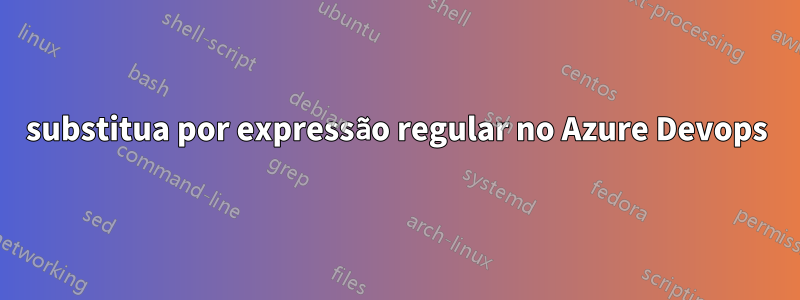 substitua por expressão regular no Azure Devops