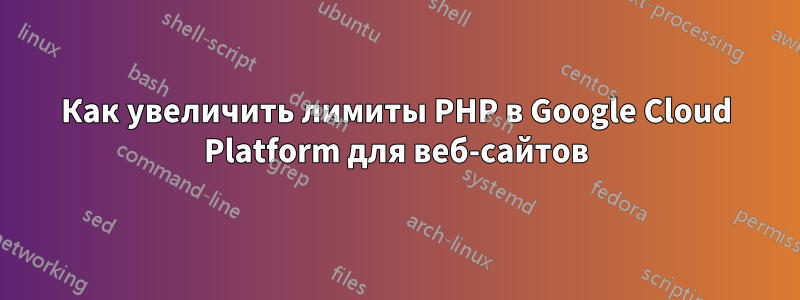 Как увеличить лимиты PHP в Google Cloud Platform для веб-сайтов