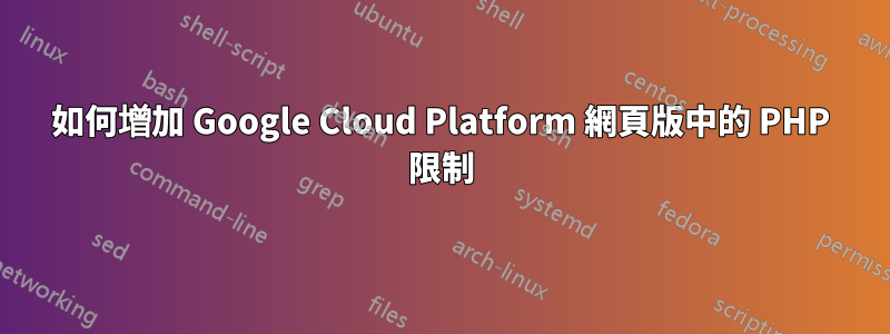 如何增加 Google Cloud Platform 網頁版中的 PHP 限制