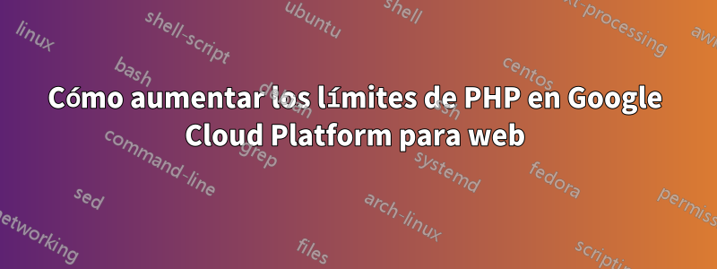 Cómo aumentar los límites de PHP en Google Cloud Platform para web
