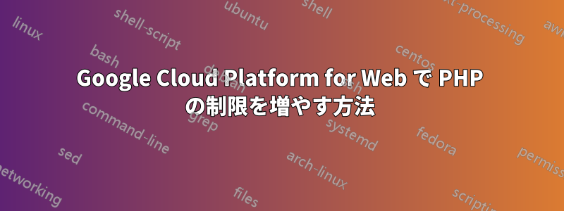 Google Cloud Platform for Web で PHP の制限を増やす方法