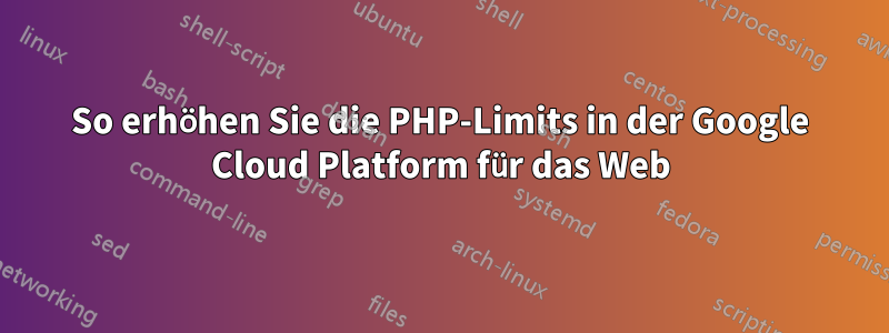 So erhöhen Sie die PHP-Limits in der Google Cloud Platform für das Web