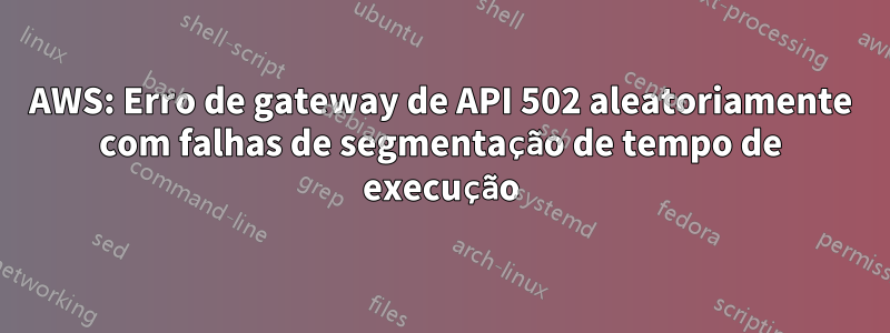 AWS: Erro de gateway de API 502 aleatoriamente com falhas de segmentação de tempo de execução
