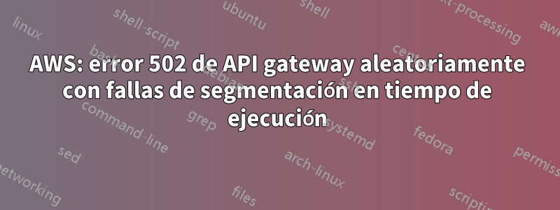 AWS: error 502 de API gateway aleatoriamente con fallas de segmentación en tiempo de ejecución