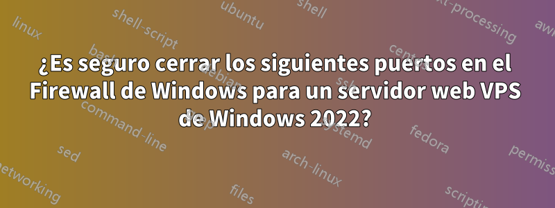 ¿Es seguro cerrar los siguientes puertos en el Firewall de Windows para un servidor web VPS de Windows 2022?