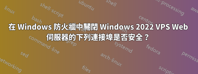 在 Windows 防火牆中關閉 Windows 2022 VPS Web 伺服器的下列連接埠是否安全？