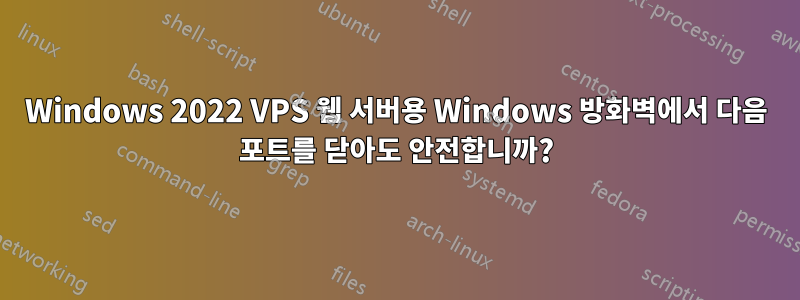 Windows 2022 VPS 웹 서버용 Windows 방화벽에서 다음 포트를 닫아도 안전합니까?