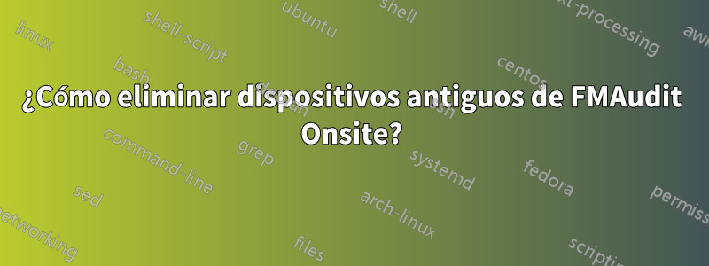 ¿Cómo eliminar dispositivos antiguos de FMAudit Onsite?