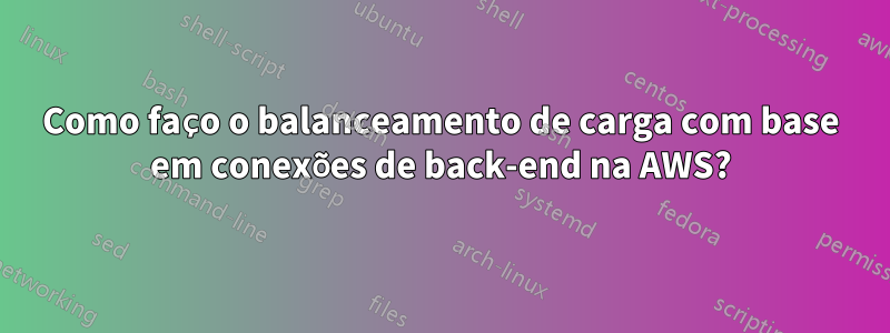 Como faço o balanceamento de carga com base em conexões de back-end na AWS?