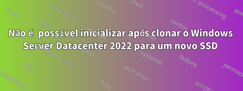 Não é possível inicializar após clonar o Windows Server Datacenter 2022 para um novo SSD