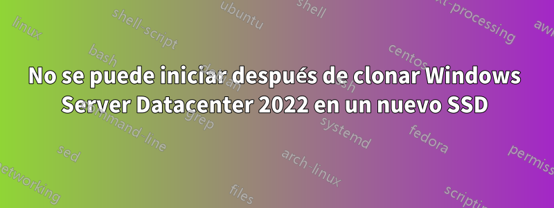 No se puede iniciar después de clonar Windows Server Datacenter 2022 en un nuevo SSD