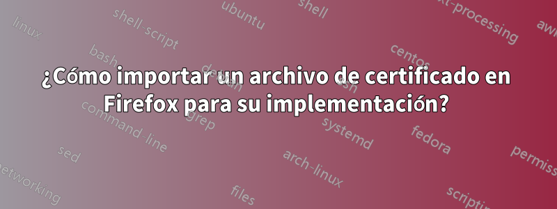 ¿Cómo importar un archivo de certificado en Firefox para su implementación?