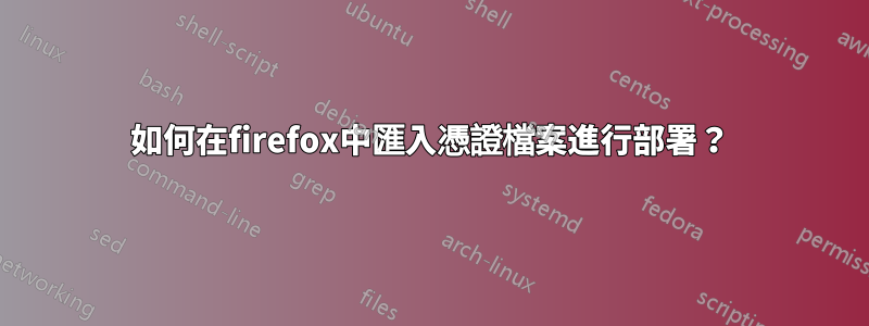 如何在firefox中匯入憑證檔案進行部署？