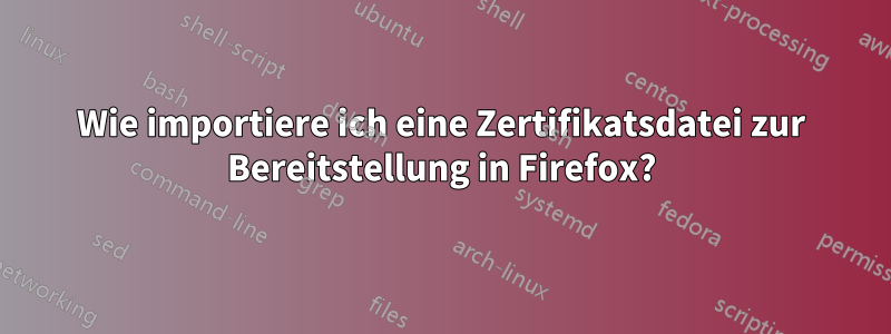Wie importiere ich eine Zertifikatsdatei zur Bereitstellung in Firefox?