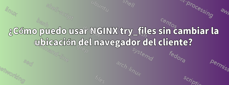 ¿Cómo puedo usar NGINX try_files sin cambiar la ubicación del navegador del cliente?