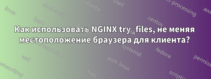 Как использовать NGINX try_files, не меняя местоположение браузера для клиента?