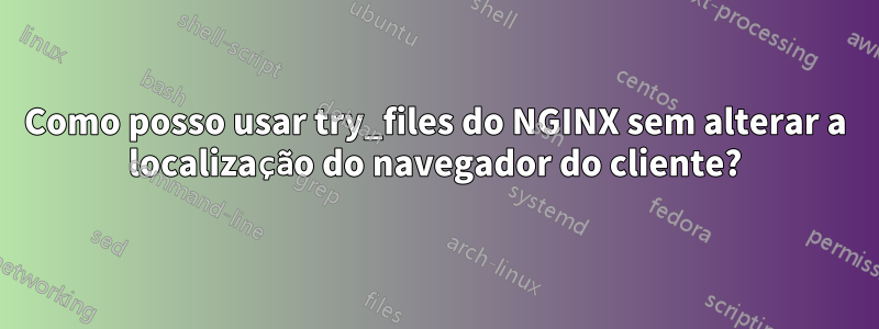 Como posso usar try_files do NGINX sem alterar a localização do navegador do cliente?