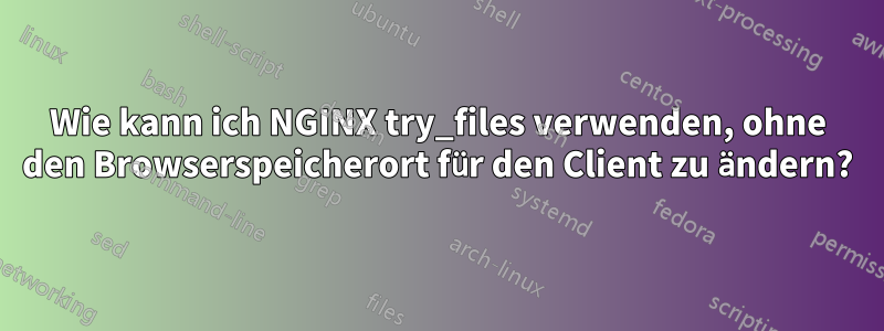 Wie kann ich NGINX try_files verwenden, ohne den Browserspeicherort für den Client zu ändern?