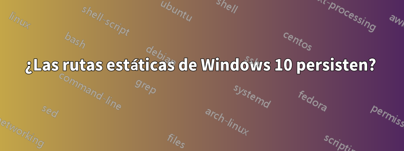¿Las rutas estáticas de Windows 10 persisten?