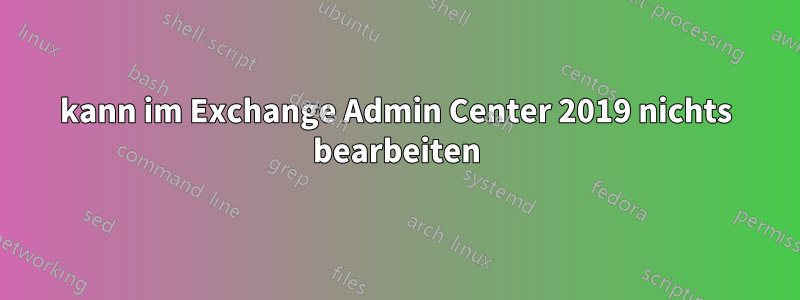 kann im Exchange Admin Center 2019 nichts bearbeiten